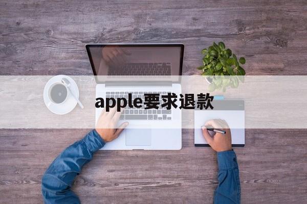 apple要求退款(apple退款什么理由)