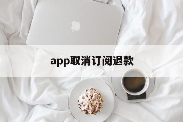 app取消订阅退款(app订阅付费申请退款)