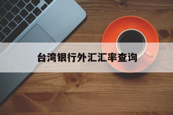 台湾银行外汇汇率查询(台湾银行汇率牌告汇率查询)