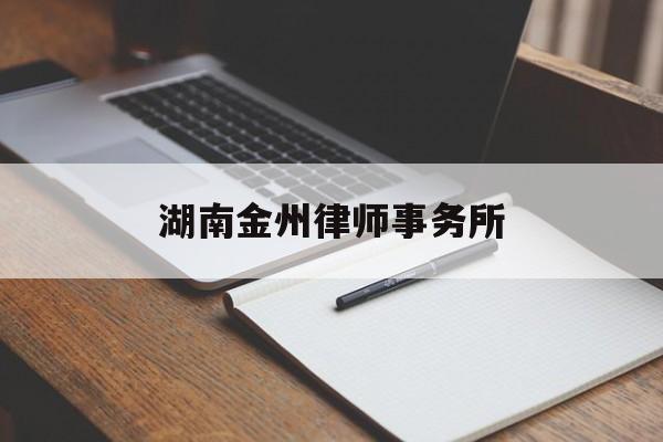 湖南金州律师事务所(湖南金州律师事务所收费标准)